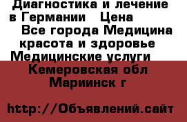 Диагностика и лечение в Германии › Цена ­ 59 000 - Все города Медицина, красота и здоровье » Медицинские услуги   . Кемеровская обл.,Мариинск г.